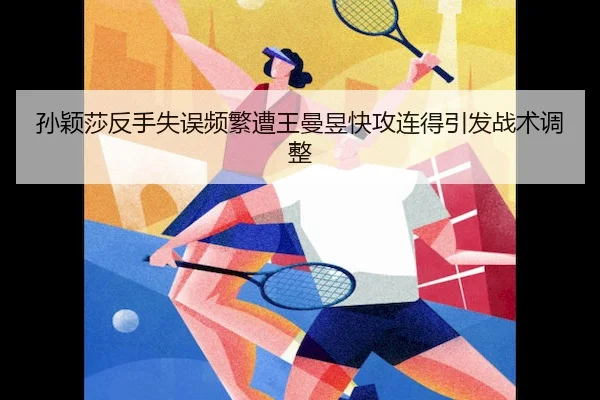 孙颖莎反手失误频繁遭王曼昱快攻连得引发战术调整